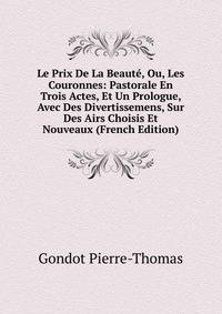 Le Prix De La Beaute, Ou, Les Couronnes: Pastorale En Trois Actes, Et Un Prologue, Avec Des Divertissemens, Sur Des Airs Choisis Et Nouveaux (French Edition)