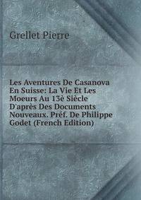 Les Aventures De Casanova En Suisse: La Vie Et Les Moeurs Au 13? Si?cle D'apr?s Des Documents Nouveaux. Pr?f. De Philippe Godet (French Edition)