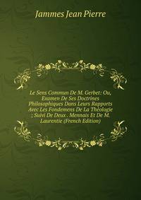 Le Sens Commun De M. Gerbet: Ou, Examen De Ses Doctrines Philosophiques Dans Leurs Rapports Avec Les Fondemens De La Theologie ; Suivi De Deux . Mennais Et De M. Laurentie (French Edition)