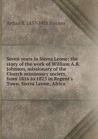 Seven years in Sierra Leone; the story of the work of William A.B. Johnson, missionary of the Church missionary society, from 1816 to 1823 in Regent's Town, Sierra Leone, Africa