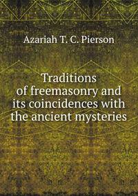 Traditions of freemasonry and its coincidences with the ancient mysteries