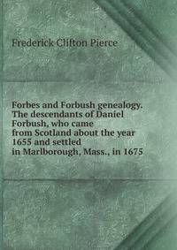 Forbes and Forbush genealogy. The descendants of Daniel Forbush, who came from Scotland about the year 1655 and settled in Marlborough, Mass., in 1675