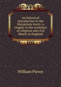 An historical introduction to the Marprelate tracts: a chapter in the evolution of religious and civil liberty in England