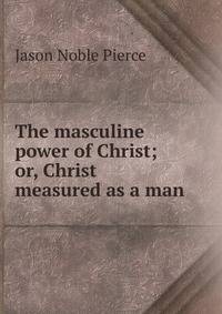 The masculine power of Christ; or, Christ measured as a man