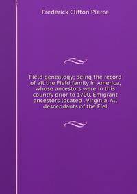 Field genealogy; being the record of all the Field family in America, whose ancestors were in this country prior to 1700. Emigrant ancestors located . Virginia. All descendants of the Fiel