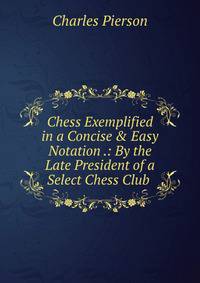 Chess Exemplified in a Concise &amp; Easy Notation .: By the Late President of a Select Chess Club .