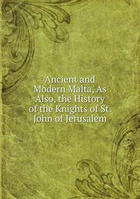 Ancient and Modern Malta, As Also, the History of the Knights of St. John of Jerusalem