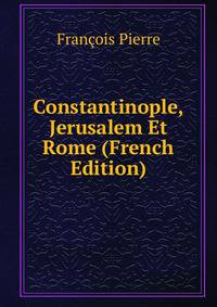Constantinople, Jerusalem Et Rome (French Edition)