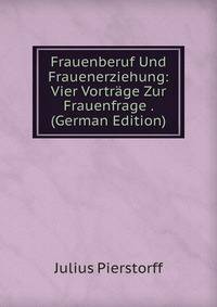 Frauenberuf Und Frauenerziehung: Vier Vortrage Zur Frauenfrage . (German Edition)