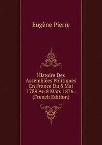 Histoire Des Assemblees Politiques En France Du 5 Mai 1789 Au 8 Mars 1876 . (French Edition)