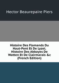 Histoire Des Flamands Du Haut-Pont Et De Lyzel. Histoire Des Abbayes De Watten Et De Clairmarais &amp;c (French Edition)