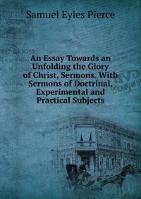 An Essay Towards an Unfolding the Glory of Christ, Sermons. With Sermons of Doctrinal, Experimental and Practical Subjects