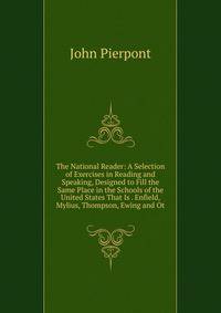 The National Reader: A Selection of Exercises in Reading and Speaking, Designed to Fill the Same Place in the Schools of the United States That Is . Enfield, Mylius, Thompson, Ewing and Ot