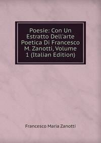 Poesie: Con Un Estratto Dell'arte Poetica Di Francesco M. Zanotti, Volume 1 (Italian Edition)