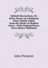 Sabbath Recreations, Or, Select Poetry of a Religious Kind: Chiefly Taken from the Works of Modern Poets : With Original Pieces Never Before Published
