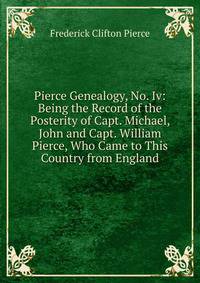 Pierce Genealogy, No. Iv: Being the Record of the Posterity of Capt. Michael, John and Capt. William Pierce, Who Came to This Country from England