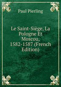 Le Saint-Siege, La Pologne Et Moscou, 1582-1587 (French Edition)