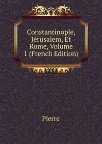 Constantinople, Jerusalem, Et Rome, Volume 1 (French Edition)