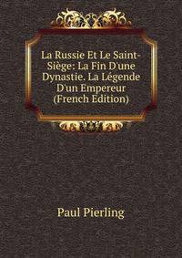 La Russie Et Le Saint-Si?ge: La Fin D'une Dynastie. La L?gende D'un Empereur (French Edition)