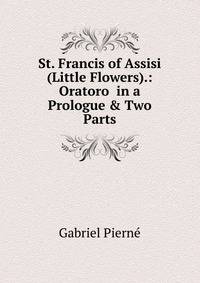 St. Francis of Assisi (Little Flowers).: Oratoro in a Prologue &amp; Two Parts
