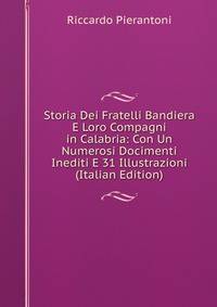 Storia Dei Fratelli Bandiera E Loro Compagni in Calabria: Con Un Numerosi Docimenti Inediti E 31 Illustrazioni (Italian Edition)