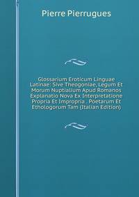 Glossarium Eroticum Linguae Latinae: Sive Theogoniae, Legum Et Morum Nuptialium Apud Romanos Explanatio Nova Ex Interpretatione Propria Et Impropria . Poetarum Et Ethologorum Tam (Italian Edition)