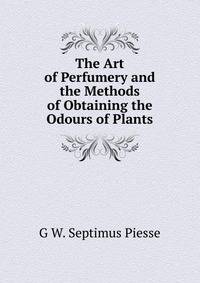 The Art of Perfumery and the Methods of Obtaining the Odours of Plants