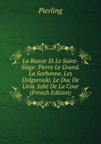 La Russie Et Le Saint-Siege: Pierre Le Grand. La Sorbonne. Les Dolgorouki. Le Duc De Liria. Jube De La Cour (French Edition)