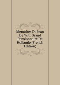 Memoires De Jean De Wit: Grand Pensionnaire De Hollande (French Edition)