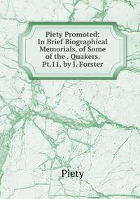 Piety Promoted: In Brief Biographical Memorials, of Some of the . Quakers. Pt.11, by J. Forster