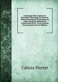 L'Ancienne Terre Franche Et Baronnie D'Etroeungt En Hainaut: Notice Historique Et Statistique Sur L'?tat Ancien Et Moderne De L'Instruction Et De . De La Contr?e Environnante (French Edition)