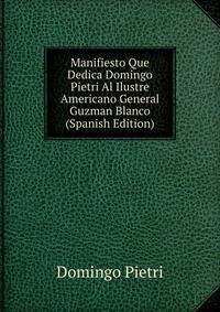 Manifiesto Que Dedica Domingo Pietri Al Ilustre Americano General Guzman Blanco (Spanish Edition)