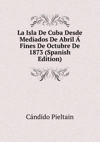 La Isla De Cuba Desde Mediados De Abril A Fines De Octubre De 1873 (Spanish Edition)