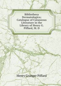 Bibliotheca Dermatologica; Catalogue of Cutaneous Literature in the Library of Henry G. Piffard, M. D.