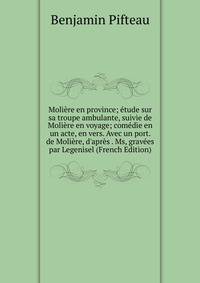 Moli?re en province; ?tude sur sa troupe ambulante, suivie de Moli?re en voyage; com?die en un acte, en vers. Avec un port. de Moli?re, d'apr?s . Ms, grav?es par Legenisel (French Edition)