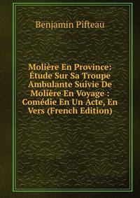 Moliere En Province: Etude Sur Sa Troupe Ambulante Suivie De Moliere En Voyage : Comedie En Un Acte, En Vers (French Edition)