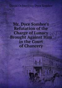Mr. Dyce Sombre's Refutation of the Charge of Lunacy Brought Against Him in the Court of Chancery