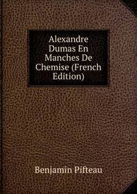Alexandre Dumas En Manches De Chemise (French Edition)