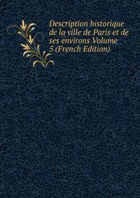 Description historique de la ville de Paris et de ses environs Volume 5 (French Edition)