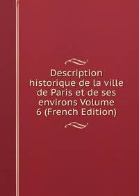 Description historique de la ville de Paris et de ses environs Volume 6 (French Edition)
