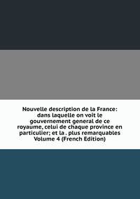 Nouvelle description de la France: dans laquelle on voit le gouvernement general de ce royaume, celui de chaque province en particulier; et la . plus remarquables Volume 4 (French Edition)