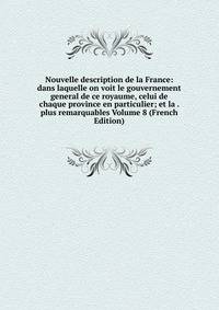Nouvelle description de la France: dans laquelle on voit le gouvernement general de ce royaume, celui de chaque province en particulier; et la . plus remarquables Volume 8 (French Edition)