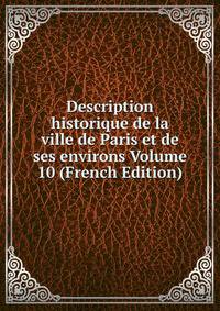 Description historique de la ville de Paris et de ses environs Volume 10 (French Edition)