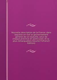 Nouvelle description de la France: dans laquelle on voit le gouvernement general de ce royaume, celui de chaque province en particulier; et la . plus remarquables Volume 9 (French Edition)