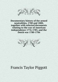 Documentary history of the armed neutralities, 1780 and 1800, together with selected documents relating to the war of American independence 1776-1783, and the Dutch war 1780-1784