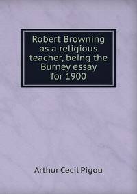 Robert Browning as a religious teacher, being the Burney essay for 1900