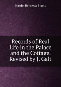 Records of Real Life in the Palace and the Cottage, Revised by J. Galt