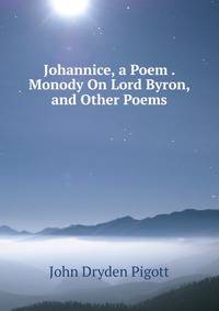 Johannice, a Poem . Monody On Lord Byron, and Other Poems