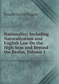 Nationality: Including Naturalization and English Law On the High Seas and Beyond the Realm, Volume 1