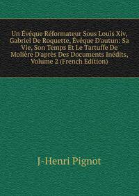 Un ?v?que R?formateur Sous Louis Xiv, Gabriel De Roquette, ?v?que D'autun: Sa Vie, Son Temps Et Le Tartuffe De Moli?re D'apr?s Des Documents In?dits, Volume 2 (French Edition)